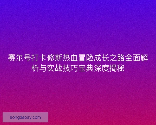 赛尔号打卡修斯热血冒险成长之路全面解析与实战技巧宝典深度揭秘