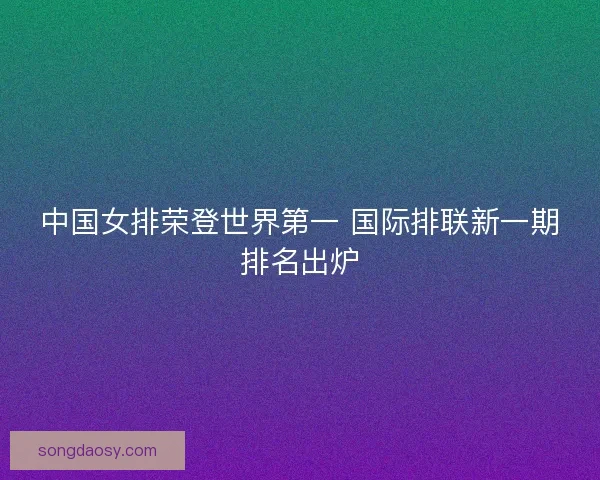中国女排荣登世界第一 国际排联新一期排名出炉
