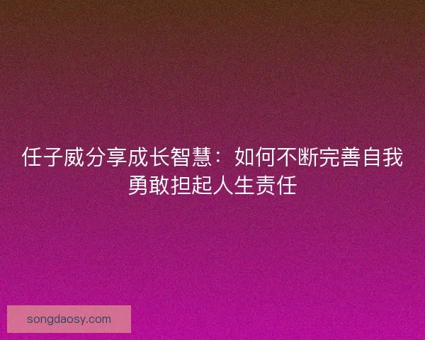 任子威分享成长智慧：如何不断完善自我勇敢担起人生责任
