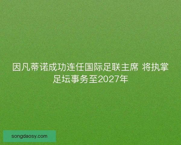 因凡蒂诺成功连任国际足联主席 将执掌足坛事务至2027年