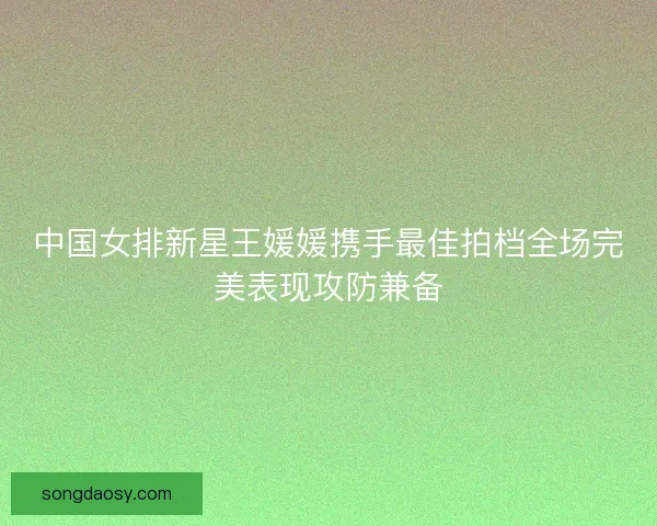 中国女排新星王媛媛携手最佳拍档全场完美表现攻防兼备
