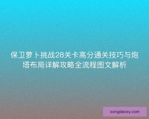 保卫萝卜挑战28关卡高分通关技巧与炮塔布局详解攻略全流程图文解析